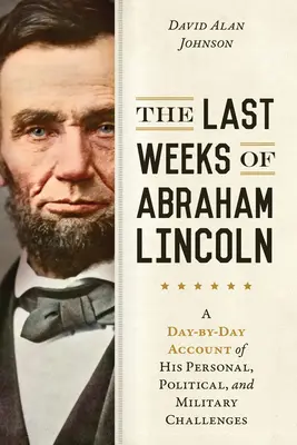 Ostatnie tygodnie Abrahama Lincolna: Relacja dzień po dniu z jego osobistych, politycznych i wojskowych wyzwań - The Last Weeks of Abraham Lincoln: A Day-By-Day Account of His Personal, Political, and Military Challenges