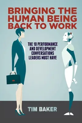 Przywracanie człowieka do pracy: 10 rozmów na temat wydajności i rozwoju, które muszą odbyć liderzy - Bringing the Human Being Back to Work: The 10 Performance and Development Conversations Leaders Must Have