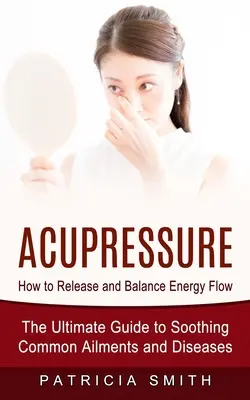 Akupresura: Jak uwolnić i zrównoważyć przepływ energii (The Ultimate Guide to Soothing Common Ailments and Diseases) - Acupressure: How to Release and Balance Energy Flow (The Ultimate Guide to Soothing Common Ailments and Diseases)