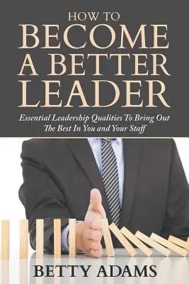 Jak zostać lepszym liderem: Niezbędne cechy przywódcze, aby wydobyć z siebie i swoich pracowników to, co najlepsze - How To Become A Better Leader: Essential Leadership Qualities To Bring Out The Best In You and Your Staff