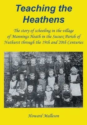 Nauczanie pogan: Historia szkolnictwa w wiosce Mannings Heath w parafii Nuthurst w Sussex w XIX i XX wieku. - Teaching the Heathens: The story of schooling in the village of Mannings Heath in the Sussex Parish of Nuthurst through the 19th and 20th Cen