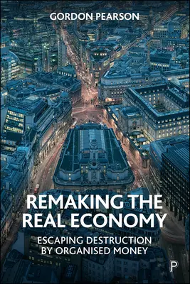 Przekształcanie prawdziwej gospodarki: Ucieczka przed zniszczeniem przez zorganizowany pieniądz - Remaking the Real Economy: Escaping Destruction by Organised Money