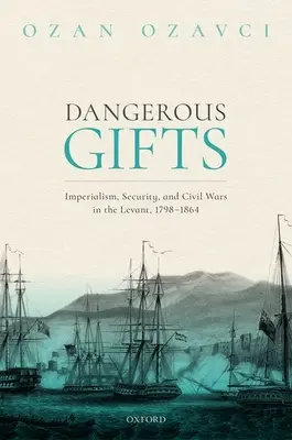 Niebezpieczne dary: Imperializm, bezpieczeństwo i wojny domowe w Lewancie, 1798-1864 - Dangerous Gifts: Imperialism, Security, and Civil Wars in the Levant, 1798-1864