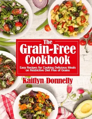 Książka kucharska bez zbóż: Łatwe przepisy na gotowanie pysznych posiłków na restrykcyjnej diecie bez zbóż - The Grain-Free Cookbook: Easy Recipes for Cooking Delicious Meals on Restrictive Diet Free of Grains