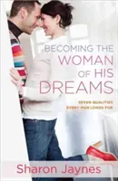 Stać się kobietą swoich marzeń: Siedem cech, za którymi tęskni każdy mężczyzna - Becoming the Woman of His Dreams: Seven Qualities Every Man Longs for