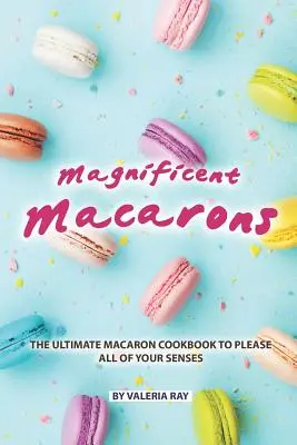 Magnificent Macarons: Najlepsza książka kucharska Macaron, która zadowoli wszystkie zmysły - Magnificent Macarons: The Ultimate Macaron Cookbook to Please All of Your Senses