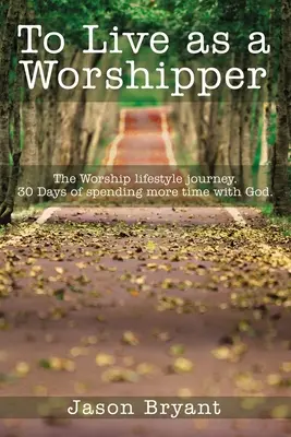 Żyć jako czciciel: The Worship Lifestyle Journey. 30 dni spędzania więcej czasu z Bogiem. - To Live as a Worshipper: The Worship Lifestyle Journey. 30 Days of Spending More Time with God.