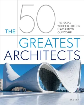 50 największych architektów: Ludzie, których budynki ukształtowały nasz świat - The 50 Greatest Architects: The People Whose Buildings Have Shaped Our World