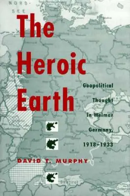 Heroiczna Ziemia: Myśl geopolityczna w Niemczech weimarskich w latach 1918-1933 - The Heroic Earth: Geopolitical Thought in Weimar Germany, 1918-1933