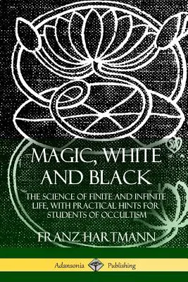 Magia, biała i czarna: Nauka o życiu skończonym i nieskończonym z praktycznymi wskazówkami dla studentów okultyzmu - Magic, White and Black: The Science of Finite and Infinite Life, with Practical Hints for Students of Occultism