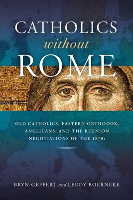 Katolicy bez Rzymu: Starokatolicy, prawosławni, anglikanie i negocjacje w sprawie zjednoczenia w latach siedemdziesiątych XIX wieku - Catholics Without Rome: Old Catholics, Eastern Orthodox, Anglicans, and the Reunion Negotiations of the 1870s