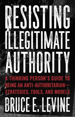 Opór wobec nielegalnej władzy: Przewodnik osoby myślącej po byciu antyautorytarnym - strategie, narzędzia i modele - Resisting Illegitimate Authority: A Thinking Person's Guide to Being an Anti-Authoritarian--Strategies, Tools, and Models