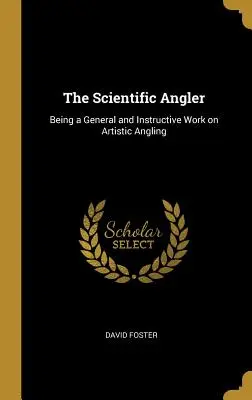 The Scientific Angler: Będąc ogólną i pouczającą pracą na temat wędkarstwa artystycznego - The Scientific Angler: Being a General and Instructive Work on Artistic Angling