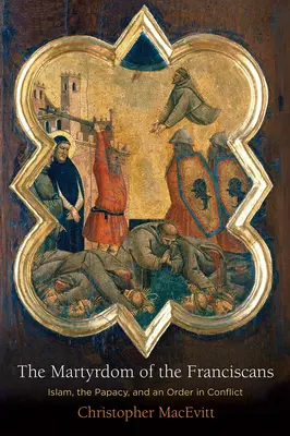 Męczeństwo franciszkanów: Islam, papiestwo i zakon w konflikcie - The Martyrdom of the Franciscans: Islam, the Papacy, and an Order in Conflict