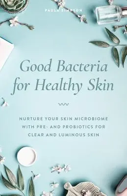 Dobre bakterie dla zdrowej skóry: Pielęgnuj mikrobiom skóry za pomocą pre- i probiotyków dla czystej i promiennej skóry - Good Bacteria for Healthy Skin: Nurture Your Skin Microbiome with Pre- And Probiotics for Clear and Luminous Skin