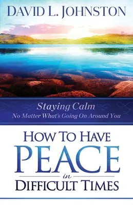 Jak zachować spokój w trudnych czasach: Zachowaj spokój bez względu na to, co dzieje się wokół ciebie - How to Have Peace in Difficult Times: Staying Calm No Matter What's Going on Around You