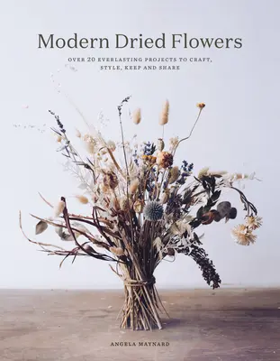 Nowoczesne suszone kwiaty: 20 wiecznych projektów do wykonania, stylizacji, przechowywania i udostępniania - Modern Dried Flowers: 20 Everlasting Projects to Craft, Style, Keep and Share