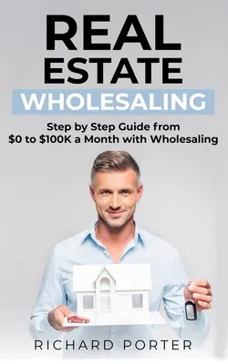 Sprzedaż hurtowa nieruchomości: Jak rozpocząć sprzedaż hurtową nieruchomości, od 0 do 100 000 USD miesięcznie - Real Estate Wholesaling: How to Start with Real Estate Wholesaling, from 0 to $100,000 per Month