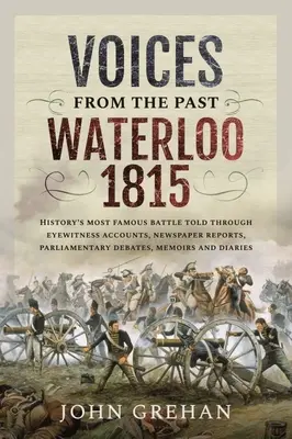 Głosy z przeszłości: Waterloo 1815: Najsłynniejsza bitwa w historii opowiedziana na podstawie relacji naocznych świadków, raportów prasowych, debat parlamentarnych i wspomnień - Voices from the Past: Waterloo 1815: History's Most Famous Battle Told Through Eyewitness Accounts, Newspaper Reports, Parliamentary Debates, Memoirs