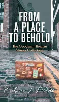 From a Place to Behold: Kolekcja opowieści z teatru Goodman - From a Place to Behold: The Goodman Theatre Stories Collection