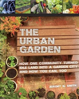 Miejski ogród: Jak jedna społeczność przekształciła bezczynną ziemię w miasto-ogród i jak ty też możesz to zrobić - The Urban Garden: How One Community Turned Idle Land Into a Garden City and How You Can, Too