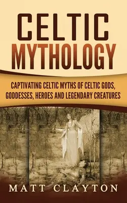 Mitologia celtycka: Porywające celtyckie mity o celtyckich bogach, boginiach, bohaterach i legendarnych stworzeniach - Celtic Mythology: Captivating Celtic Myths of Celtic Gods, Goddesses, Heroes and Legendary Creatures