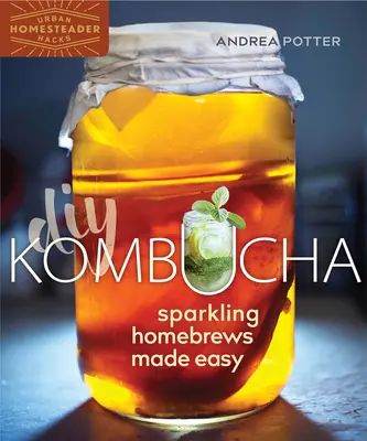 DIY Kombucha: łatwe w przygotowaniu domowe piwa musujące - DIY Kombucha: Sparkling Homebrews Made Easy