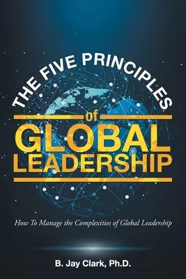 Pięć zasad globalnego przywództwa: Jak zarządzać złożonością globalnego przywództwa - The Five Principles of Global Leadership: How To Manage the Complexities of Global Leadership