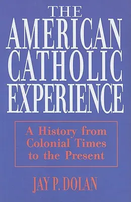 Amerykańskie doświadczenie katolickie: Historia od czasów kolonialnych do współczesności - American Catholic Experience: A History from Colonial Times to the Present