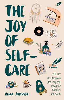 The Joy of Self-Care: 250 DIY De-Stressors and Inspired Ideas Full of Comfort, Calm, and Relaxation (Self-Care Ideas for Depression, Improve