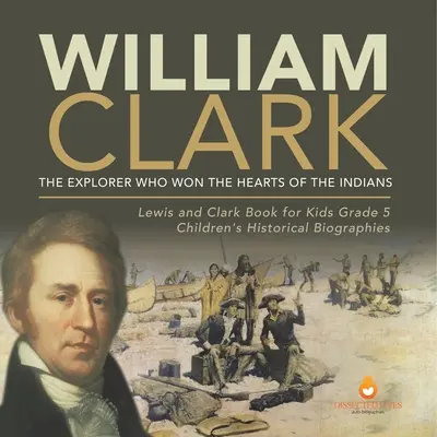 William Clark: Odkrywca, który podbił serca Indian Lewis and Clark Book for Kids Klasa 5 Biografie historyczne dla dzieci - William Clark: The Explorer Who Won the Hearts of the Indians Lewis and Clark Book for Kids Grade 5 Children's Historical Biographies