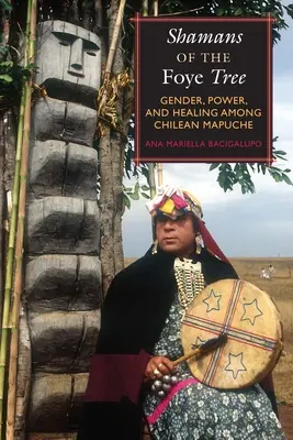 Szamani z drzewa Foye: Płeć, władza i uzdrowienie wśród chilijskich Mapuczów - Shamans of the Foye Tree: Gender, Power, and Healing Among Chilean Mapuche