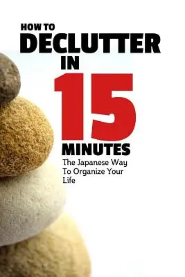 Jak pozbyć się bałaganu w 15 minut: Japoński sposób na uporządkowanie życia i pozbycie się bałaganu - How To Declutter In 15 Minutes: The Japaneese Way To Organize Your Life And Get Rid Of Clutter