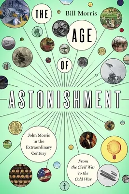 Wiek zdumienia: John Morris w cudownym stuleciu - od wojny secesyjnej do zimnej wojny - The Age of Astonishment: John Morris in the Miracle Century--From the Civil War to the Cold War