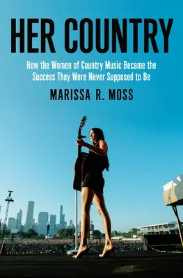 Jej kraj: Jak kobiety muzyki country odniosły sukces, którego nigdy nie miały odnieść - Her Country: How the Women of Country Music Became the Success They Were Never Supposed to Be