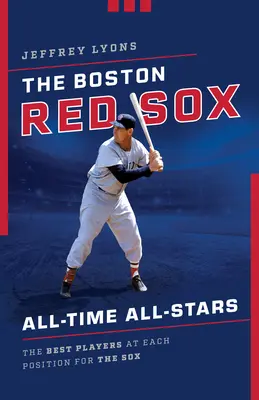 Gwiazdy wszech czasów Boston Red Sox: Najlepsi gracze na każdej pozycji w drużynie Sox - The Boston Red Sox All-Time All-Stars: The Best Players at Each Position for the Sox
