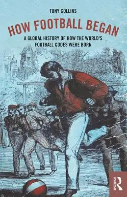 Jak narodził się futbol: Globalna historia narodzin kodów piłkarskich na świecie - How Football Began: A Global History of How the World's Football Codes Were Born