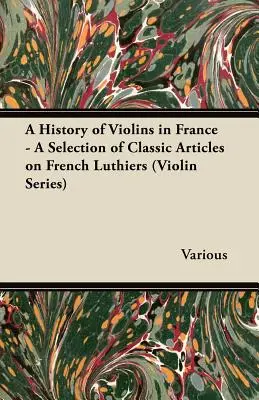 Historia skrzypiec we Francji - wybór klasycznych artykułów o francuskich lutnikach (Violin Series) - A History of Violins in France - A Selection of Classic Articles on French Luthiers (Violin Series)