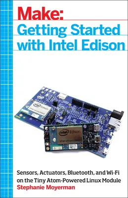 Pierwsze kroki z Intel Edison: Czujniki, siłowniki, Bluetooth i Wi-Fi w maleńkim module linuksowym zasilanym Atomem - Getting Started with Intel Edison: Sensors, Actuators, Bluetooth, and Wi-Fi on the Tiny Atom-Powered Linux Module