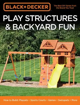 Black & Decker Play Structures & Backyard Fun: Jak budować: Zestawy zabawowe - Boiska sportowe - Gry - Huśtawki - Więcej - Black & Decker Play Structures & Backyard Fun: How to Build: Playsets - Sports Courts - Games - Swingsets - More