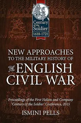 Nowe podejście do historii wojskowości angielskiej wojny domowej: materiały z pierwszej konferencji Helion and Company „Stulecie żołnierza - New Approaches to the Military History of the English Civil War: Proceedings of the First Helion and Company 'Century of the Soldier' Conference