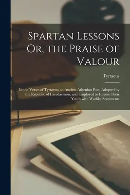 Lekcje spartańskie lub pochwała męstwa w wierszach Tyrteusza, starożytnego poety ateńskiego, przyjętego przez Republikę Lacedaemon i zatrudnionego do - Spartan Lessons Or, the Praise of Valour; in the Verses of Tyrtaeus; an Ancient Athenian Poet, Adopted by the Republic of Lacedaemon, and Employed to