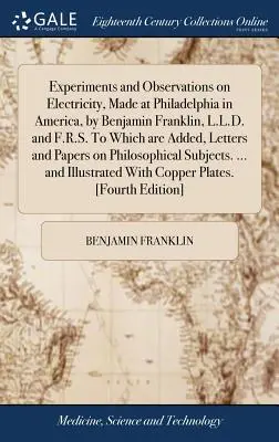 Experiments and Observations on Electricity, Made at Philadelphia in America, by Benjamin Franklin, L.L.D. and F.R.S. To Which Are Added, Letters and - Experiments and Observations on Electricity, Made at Philadelphia in America, by Benjamin Franklin, L.L.D. and F.R.S. to Which Are Added, Letters and