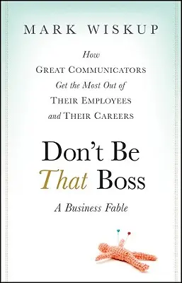 Don't Be That Boss: How Great Communicators Get the Most Out of Their Employees and Their Careers