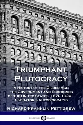 Triumfująca plutokracja: Historia pozłacanego wieku; rząd i ekonomia Stanów Zjednoczonych, 1870-1920 - autobiografia senatora - Triumphant Plutocracy: A History of the Gilded Age; the Government and Economics of the United States, 1870-1920 - a Senator's Autobiography