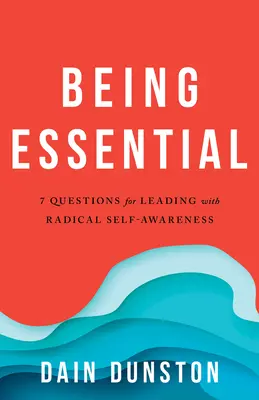 Being Essential: Siedem pytań o życie i przywództwo z radykalną samoświadomością - Being Essential: Seven Questions for Living and Leading with Radical Self-Awareness