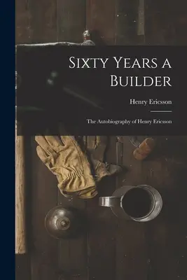 Sześćdziesiąt lat jako budowniczy: autobiografia Henry'ego Ericssona - Sixty Years a Builder: the Autobiography of Henry Ericsson