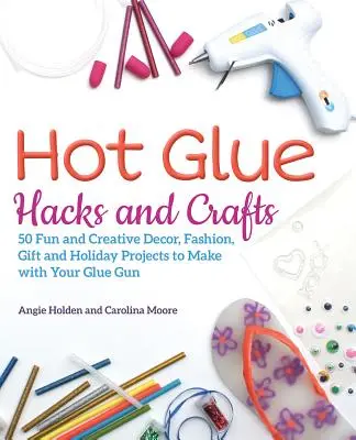 Hot Glue Hacks and Crafts: 50 zabawnych i kreatywnych projektów dekoracyjnych, modowych, prezentowych i świątecznych do wykonania za pomocą pistoletu do klejenia - Hot Glue Hacks and Crafts: 50 Fun and Creative Decor, Fashion, Gift and Holiday Projects to Make with Your Glue Gun