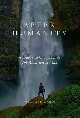 After Humanity: Komentarz do „Zniesienia człowieka” C.S. Lewisa - After Humanity: A Commentary on C.S. Lewis' Abolition of Man