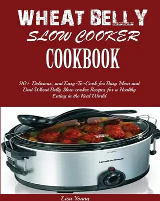 Książka kucharska Wheat Belly Slow Cooker: Top 90+ Delicious, and Easy-To-Cook for Busy Mom and Dad Wheat Belly Slow cooker Recipes for a Healthy Eating in the - Wheat Belly Slow Cooker Cookbook: Top 90+ Delicious, and Easy-To-Cook for Busy Mom and Dad Wheat Belly Slow cooker Recipes for a Healthy Eating in the